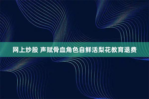 网上炒股 声赋骨血角色自鲜活梨花教育退费