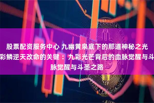 股票配资服务中心 九幽黄泉底下的那道神秘之光，竟是彩鳞逆天改命的关键 ：九彩光芒背后的血脉觉醒与斗圣之路
